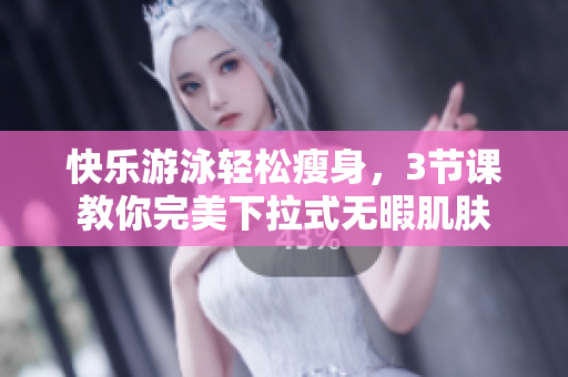 快樂(lè)游泳輕松瘦身，3節(jié)課教你完美下拉式無(wú)暇肌膚