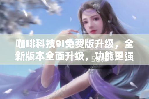 咖啡科技9I免費(fèi)版升級(jí)，全新版本全面升級(jí)，功能更強(qiáng)大