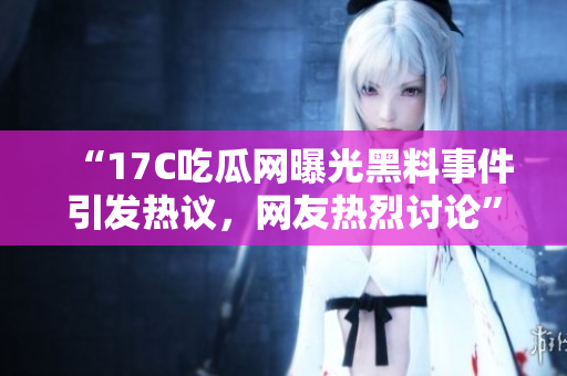 “17C吃瓜網(wǎng)曝光黑料事件引發(fā)熱議，網(wǎng)友熱烈討論”