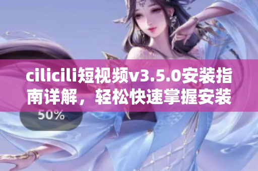 cilicili短視頻v3.5.0安裝指南詳解，輕松快速掌握安裝技巧