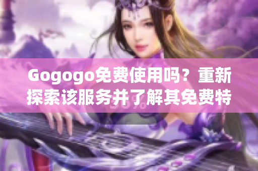 Gogogo免費(fèi)使用嗎？重新探索該服務(wù)并了解其免費(fèi)特點(diǎn)!
