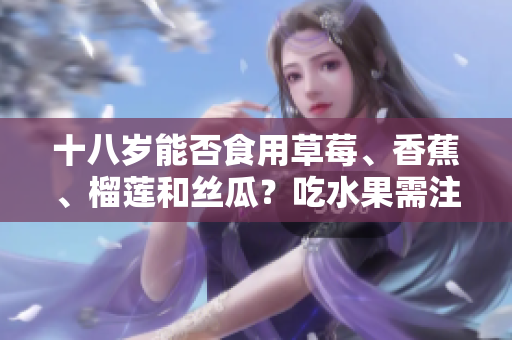 十八歲能否食用草莓、香蕉、榴蓮和絲瓜？吃水果需注意的年齡限制