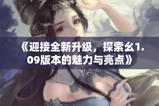 《迎接全新升級(jí)，探索幺1.09版本的魅力與亮點(diǎn)》