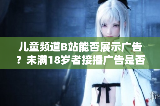 兒童頻道B站能否展示廣告？未滿18歲者接播廣告是否合規(guī)？