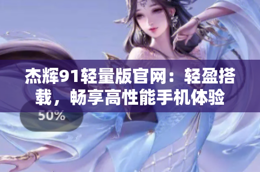杰輝91輕量版官網(wǎng)：輕盈搭載，暢享高性能手機(jī)體驗(yàn)