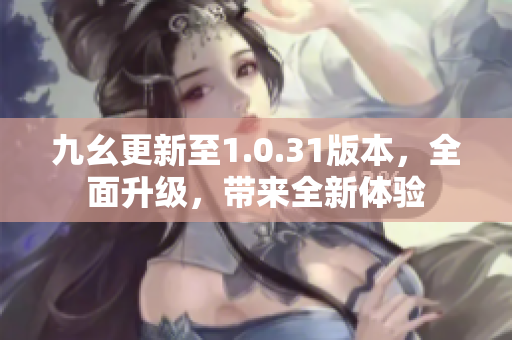 九幺更新至1.0.31版本，全面升級(jí)，帶來(lái)全新體驗(yàn)