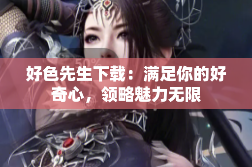 好色先生下載：滿足你的好奇心，領(lǐng)略魅力無(wú)限