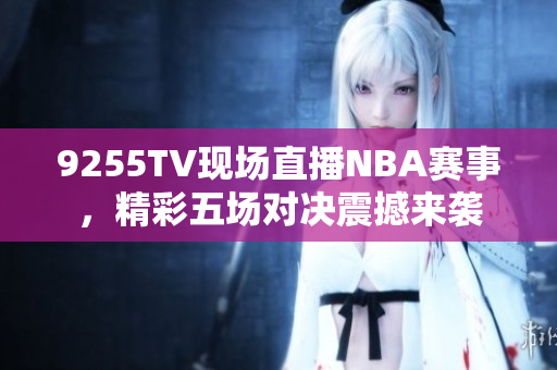 9255TV現(xiàn)場直播NBA賽事，精彩五場對決震撼來襲