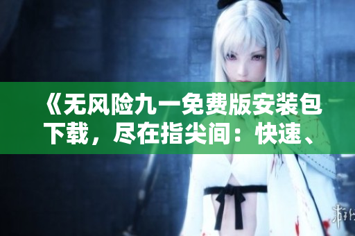 《無風(fēng)險(xiǎn)九一免費(fèi)版安裝包下載，盡在指尖間：快速、安全、便捷的免費(fèi)下載體驗(yàn)》
