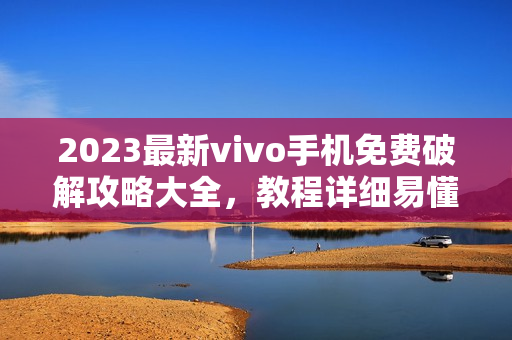 2023最新vivo手機(jī)免費(fèi)破解攻略大全，教程詳細(xì)易懂