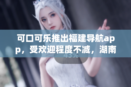 可口可樂推出福建導(dǎo)航app，受歡迎程度不減，湖南教育領(lǐng)域相繼導(dǎo)入