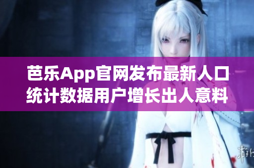 芭樂(lè)App官網(wǎng)發(fā)布最新人口統(tǒng)計(jì)數(shù)據(jù)用戶增長(zhǎng)出人意料!
