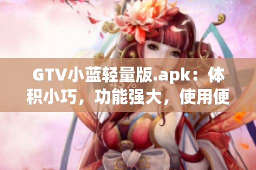 GTV小藍輕量版.apk：體積小巧，功能強大，使用便捷