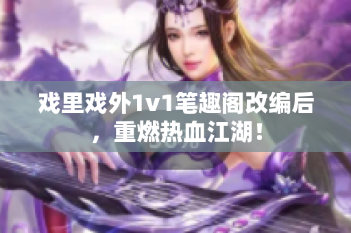 戲里戲外1v1筆趣閣改編后，重燃熱血江湖！