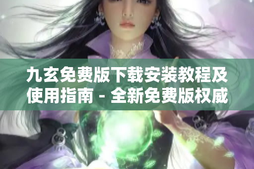 九玄免費版下載安裝教程及使用指南 - 全新免費版權(quán)威指南