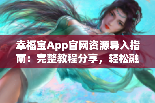 幸福寶App官網(wǎng)資源導(dǎo)入指南：完整教程分享，輕松融入幸福寶，享受全方位服務(wù)