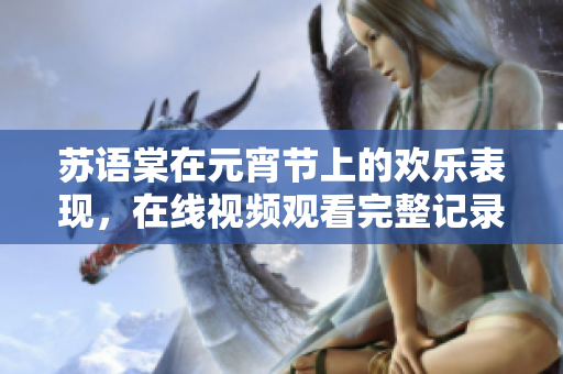 蘇語棠在元宵節(jié)上的歡樂表現(xiàn)，在線視頻觀看完整記錄