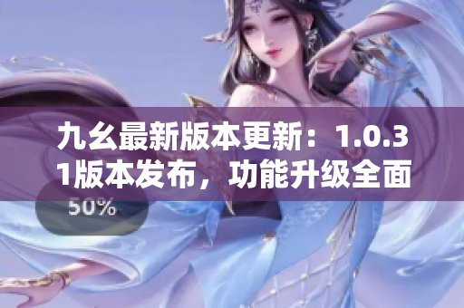 九幺最新版本更新：1.0.31版本發(fā)布，功能升級(jí)全面，用戶體驗(yàn)再提升