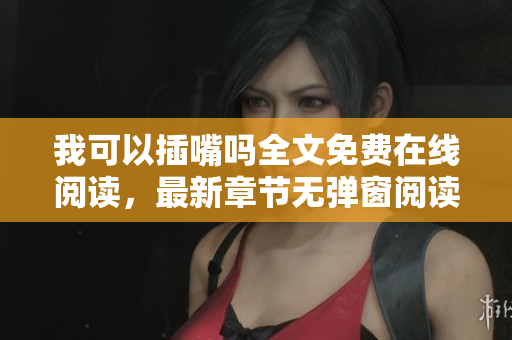 我可以插嘴嗎全文免費(fèi)在線閱讀，最新章節(jié)無彈窗閱讀更新，是一部非常精彩的小說。