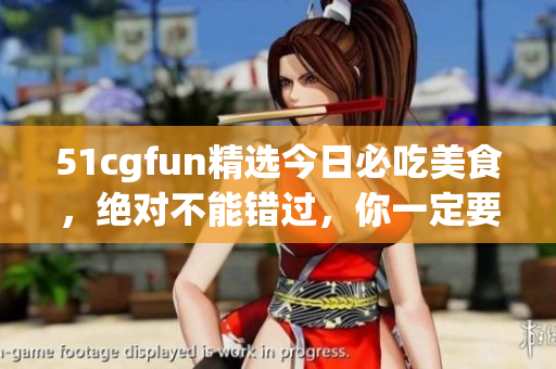 51cgfun精選今日必吃美食，絕對不能錯過，你一定要知道