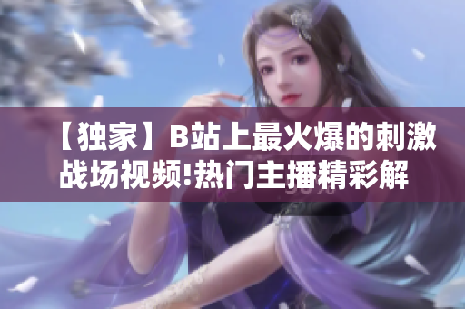 【獨(dú)家】B站上最火爆的刺激戰(zhàn)場(chǎng)視頻!熱門(mén)主播精彩解說(shuō)，一起探尋最新戰(zhàn)術(shù)技巧！