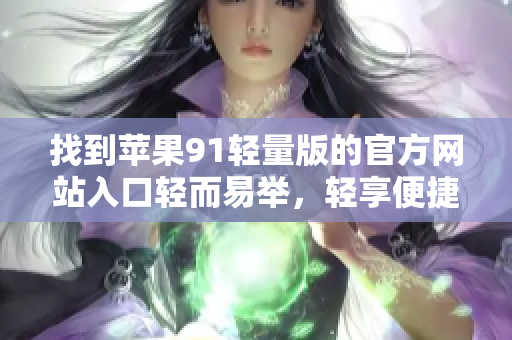 找到蘋果91輕量版的官方網(wǎng)站入口輕而易舉，輕享便捷？