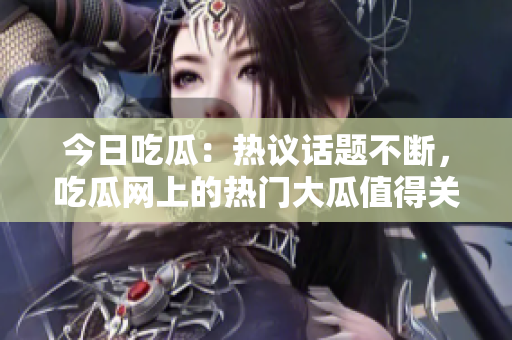 今日吃瓜：熱議話題不斷，吃瓜網(wǎng)上的熱門大瓜值得關(guān)注