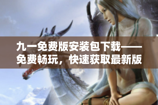九一免費(fèi)版安裝包下載——免費(fèi)暢玩，快速獲取最新版本
