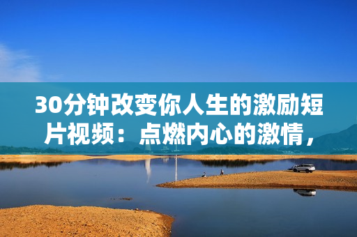 30分鐘改變你人生的激勵短片視頻：點燃內(nèi)心的激情，振奮你的精神