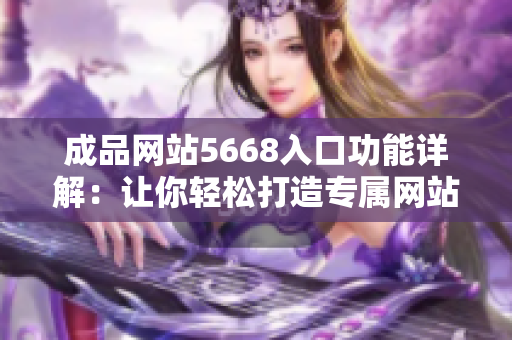 成品網(wǎng)站5668入口功能詳解：讓你輕松打造專屬網(wǎng)站，提供全方位定制服務(wù)