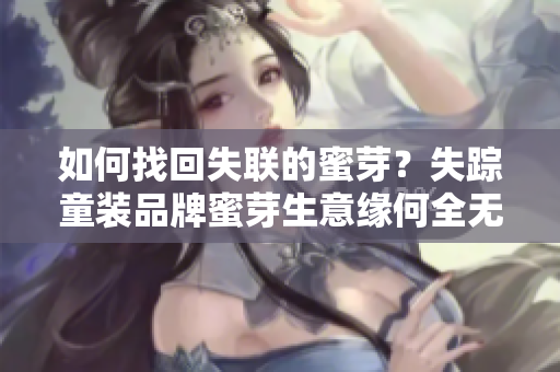 如何找回失聯(lián)的蜜芽？失蹤童裝品牌蜜芽生意緣何全無音信？