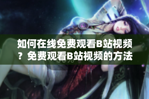 如何在線免費觀看B站視頻？免費觀看B站視頻的方法有哪些？ B站免費視頻觀看指南