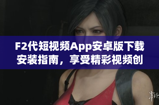 F2代短視頻App安卓版下載安裝指南，享受精彩視頻創(chuàng)作與分享。