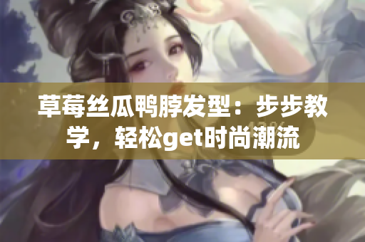 草莓絲瓜鴨脖發(fā)型：步步教學，輕松get時尚潮流