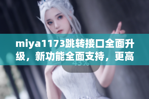 miya1173跳轉(zhuǎn)接口全面升級，新功能全面支持，更高效更便捷