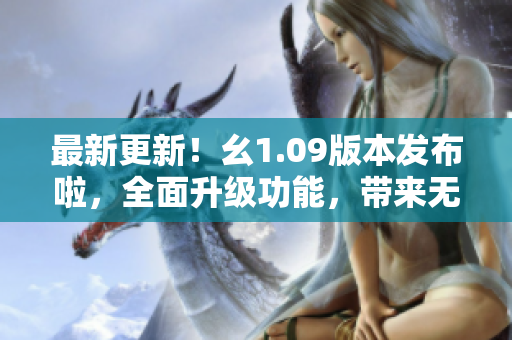 最新更新！幺1.09版本發(fā)布啦，全面升級功能，帶來無限可能