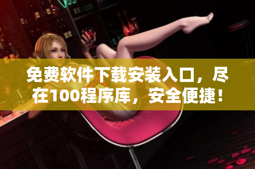 免費(fèi)軟件下載安裝入口，盡在100程序庫，安全便捷！