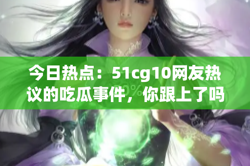 今日熱點：51cg10網(wǎng)友熱議的吃瓜事件，你跟上了嗎？