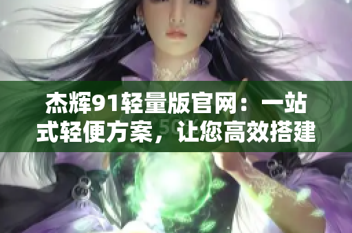 杰輝91輕量版官網(wǎng)：一站式輕便方案，讓您高效搭建網(wǎng)站