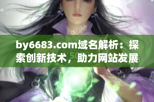 by6683.com域名解析：探索創(chuàng)新技術(shù)，助力網(wǎng)站發(fā)展
