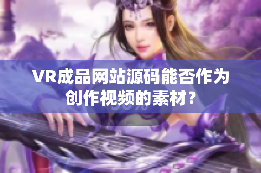 VR成品網(wǎng)站源碼能否作為創(chuàng)作視頻的素材？