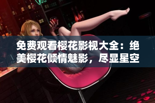 免費(fèi)觀看櫻花影視大全：絕美櫻花傾情魅影，盡顯星空精彩！