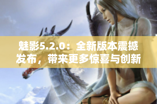 魅影5.2.0：全新版本震撼發(fā)布，帶來更多驚喜與創(chuàng)新