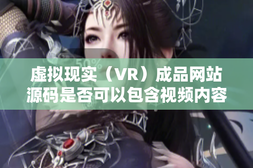 虛擬現(xiàn)實(shí)（VR）成品網(wǎng)站源碼是否可以包含視頻內(nèi)容？