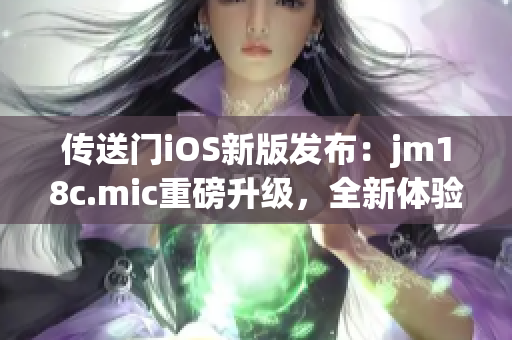 傳送門iOS新版發(fā)布：jm18c.mic重磅升級，全新體驗吸睛