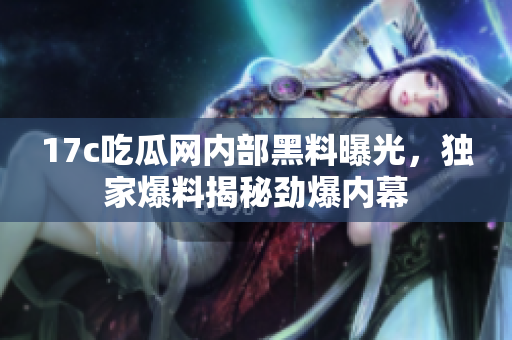 17c吃瓜網內部黑料曝光，獨家爆料揭秘勁爆內幕