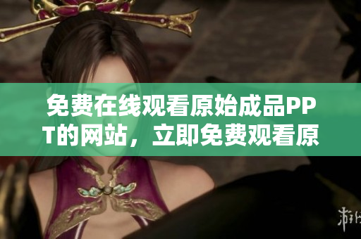 免費在線觀看原始成品PPT的網(wǎng)站，立即免費觀看原始成品PPT演示文稿
