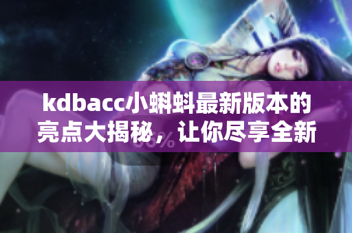 kdbacc小蝌蚪最新版本的亮點(diǎn)大揭秘，讓你盡享全新功能體驗(yàn)