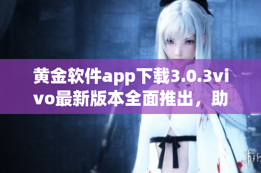黃金軟件app下載3.0.3vivo最新版本全面推出，助您暢享無限可能