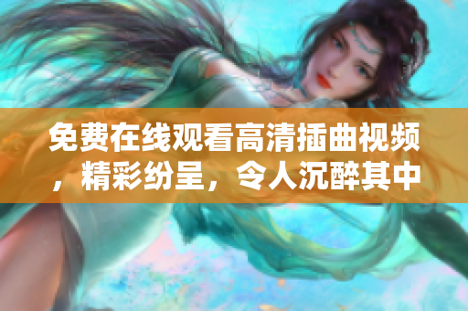 免費(fèi)在線觀看高清插曲視頻，精彩紛呈，令人沉醉其中